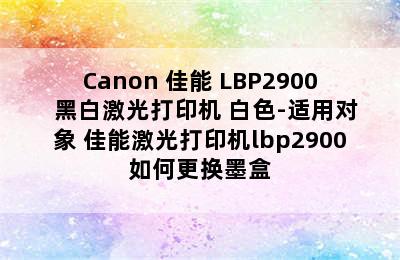 Canon 佳能 LBP2900+ 黑白激光打印机 白色-适用对象 佳能激光打印机lbp2900如何更换墨盒